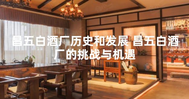 昌五白酒厂历史和发展 昌五白酒厂的挑战与机遇